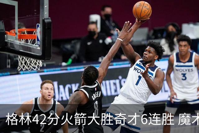 格林42分火箭大胜奇才6连胜 魔术克黄蜂4连胜